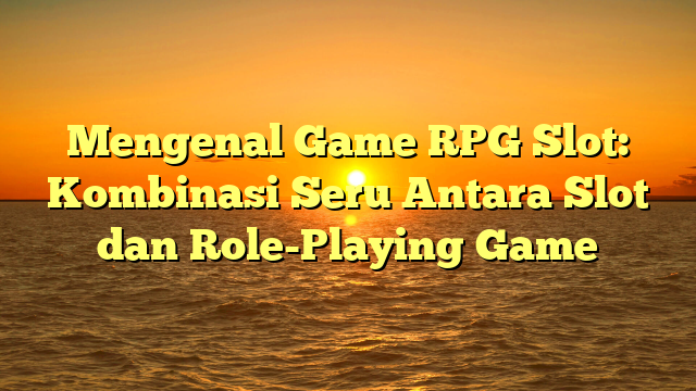 Mengenal Game RPG Slot: Kombinasi Seru Antara Slot dan Role-Playing Game