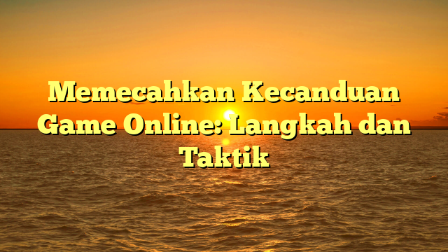 Memecahkan Kecanduan Game Online: Langkah dan Taktik