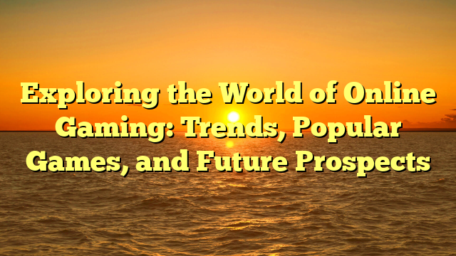 Exploring the World of Online Gaming: Trends, Popular Games, and Future Prospects