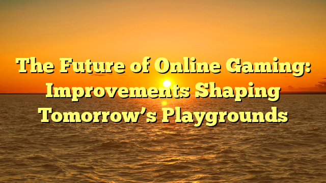 The Future of Online Gaming: Improvements Shaping Tomorrow’s Playgrounds