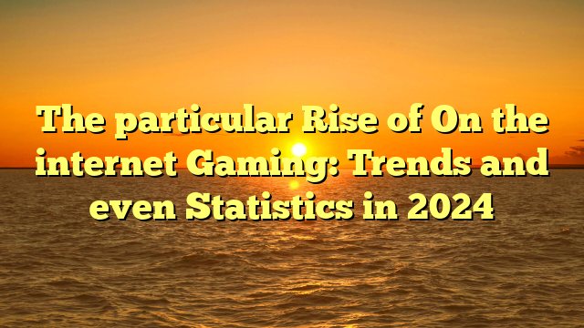 The particular Rise of On the internet Gaming: Trends and even Statistics in 2024