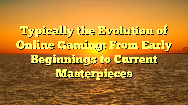 Typically the Evolution of Online Gaming: From Early Beginnings to Current Masterpieces