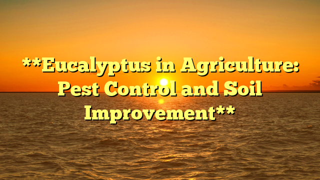 **Eucalyptus in Agriculture: Pest Control and Soil Improvement**