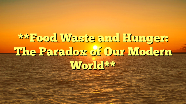 **Food Waste and Hunger: The Paradox of Our Modern World**