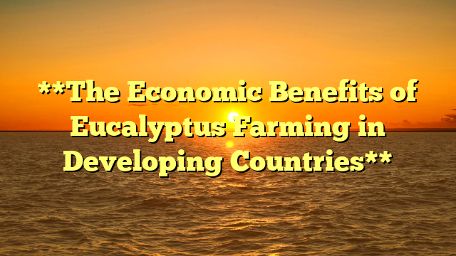 **The Economic Benefits of Eucalyptus Farming in Developing Countries**