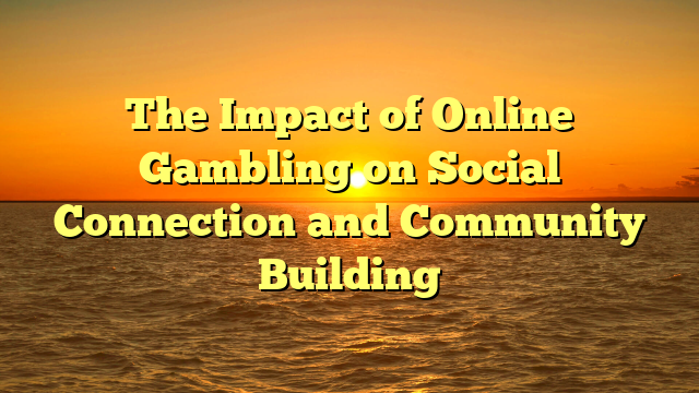 The Impact of Online Gambling on Social Connection and Community Building