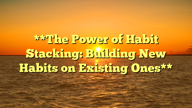 **The Power of Habit Stacking: Building New Habits on Existing Ones**